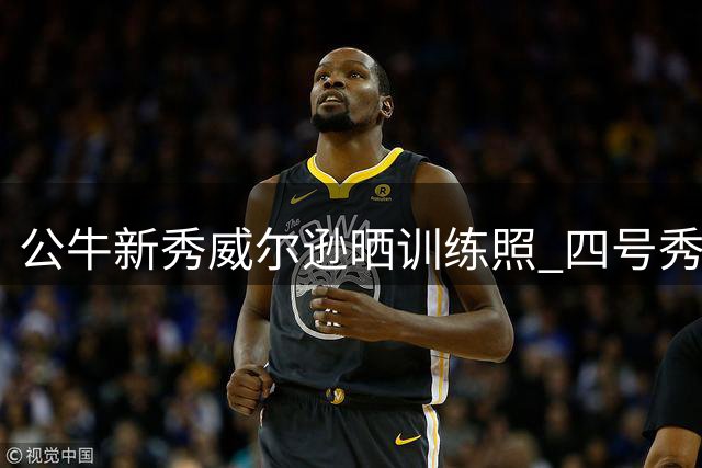 公牛新秀威尔逊晒训练照 四号秀夏联表现亮眼